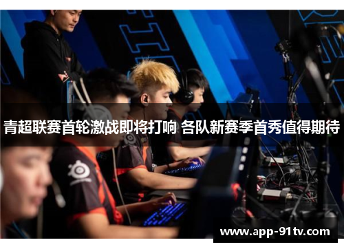 青超联赛首轮激战即将打响 各队新赛季首秀值得期待